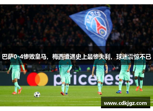 巴萨0-4惨败皇马，梅西遭遇史上最惨失利，球迷震惊不已