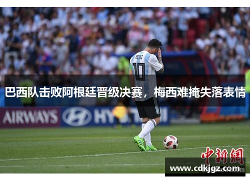 巴西队击败阿根廷晋级决赛，梅西难掩失落表情