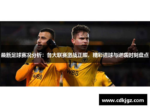 最新足球赛况分析：各大联赛激战正酣，精彩进球与逆袭时刻盘点