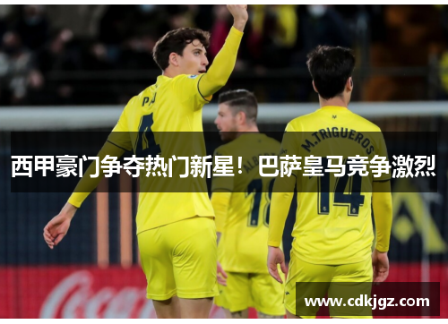 西甲豪门争夺热门新星！巴萨皇马竞争激烈