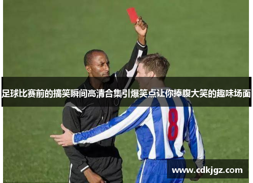 足球比赛前的搞笑瞬间高清合集引爆笑点让你捧腹大笑的趣味场面