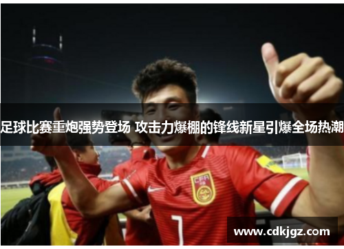 足球比赛重炮强势登场 攻击力爆棚的锋线新星引爆全场热潮
