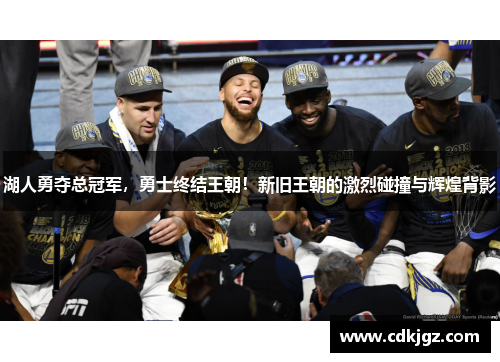 湖人勇夺总冠军，勇士终结王朝！新旧王朝的激烈碰撞与辉煌背影