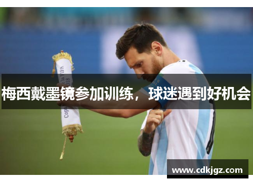梅西戴墨镜参加训练，球迷遇到好机会