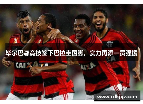 毕尔巴鄂竞技签下巴拉圭国脚，实力再添一员强援