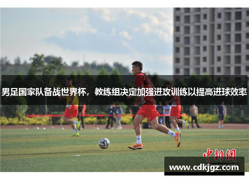 男足国家队备战世界杯，教练组决定加强进攻训练以提高进球效率