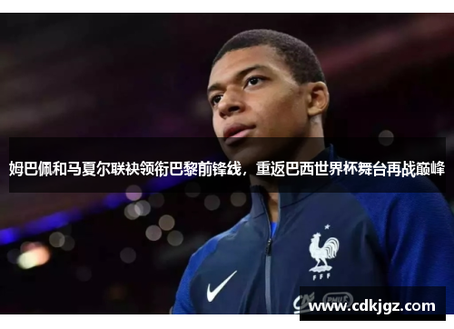 姆巴佩和马夏尔联袂领衔巴黎前锋线，重返巴西世界杯舞台再战巅峰