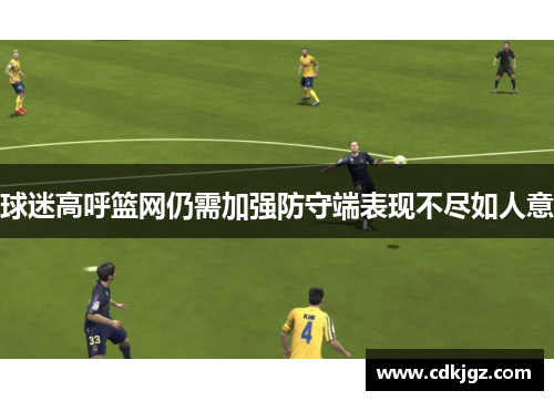 球迷高呼篮网仍需加强防守端表现不尽如人意