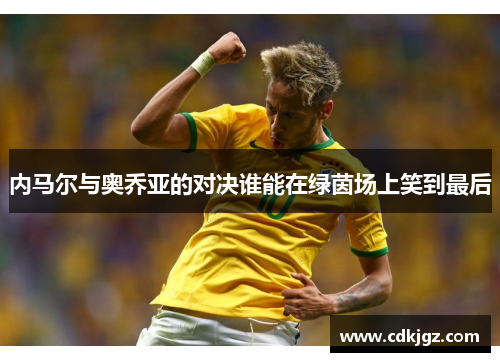 内马尔与奥乔亚的对决谁能在绿茵场上笑到最后
