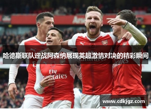 哈德斯联队迎战阿森纳展现英超激情对决的精彩瞬间