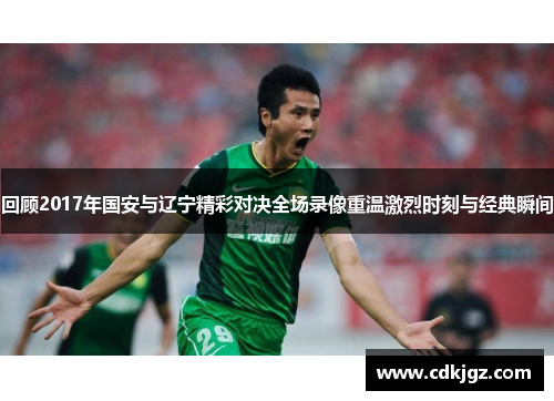 回顾2017年国安与辽宁精彩对决全场录像重温激烈时刻与经典瞬间