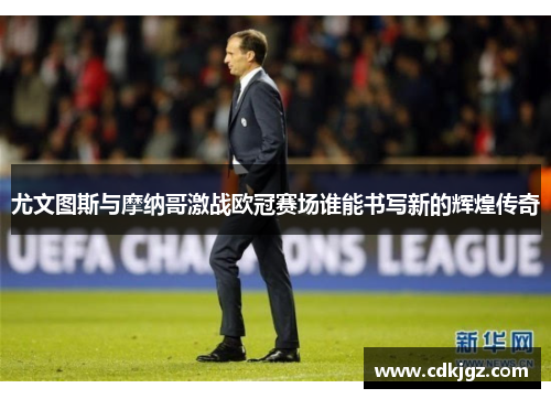 尤文图斯与摩纳哥激战欧冠赛场谁能书写新的辉煌传奇
