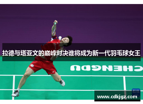 拉德与塔亚文的巅峰对决谁将成为新一代羽毛球女王