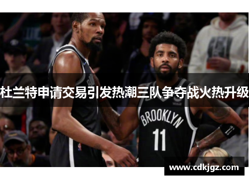 杜兰特申请交易引发热潮三队争夺战火热升级