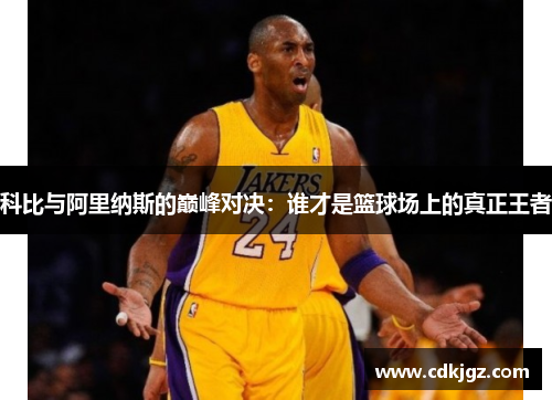 科比与阿里纳斯的巅峰对决：谁才是篮球场上的真正王者