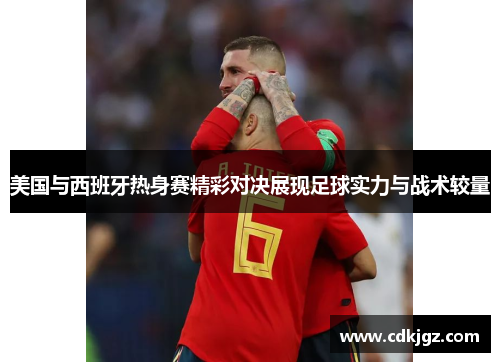 美国与西班牙热身赛精彩对决展现足球实力与战术较量