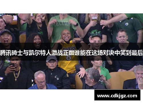 腾讯骑士与凯尔特人激战正酣谁能在这场对决中笑到最后