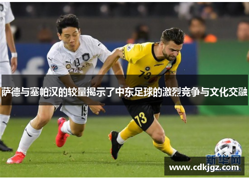 萨德与塞帕汉的较量揭示了中东足球的激烈竞争与文化交融