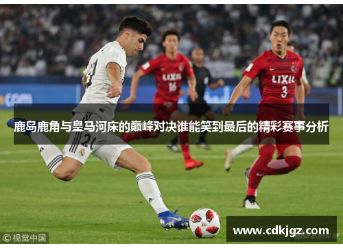 鹿岛鹿角与皇马河床的巅峰对决谁能笑到最后的精彩赛事分析