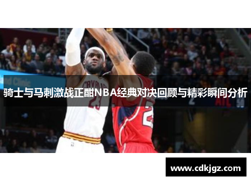 骑士与马刺激战正酣NBA经典对决回顾与精彩瞬间分析