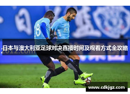 日本与澳大利亚足球对决直播时间及观看方式全攻略