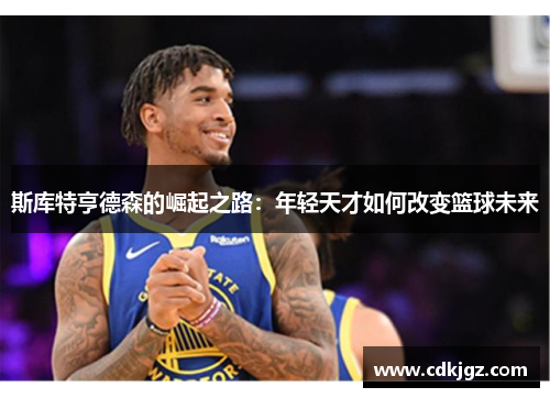 斯库特亨德森的崛起之路：年轻天才如何改变篮球未来