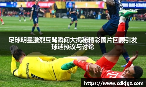 足球明星激烈互骂瞬间大揭秘精彩图片回顾引发球迷热议与讨论