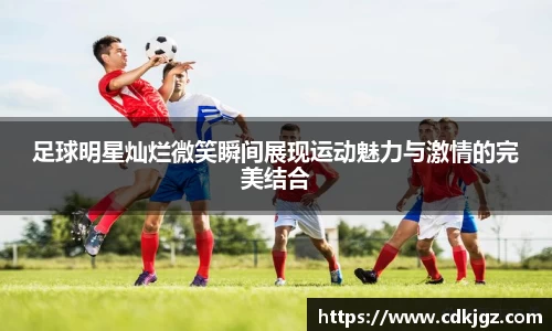 足球明星灿烂微笑瞬间展现运动魅力与激情的完美结合